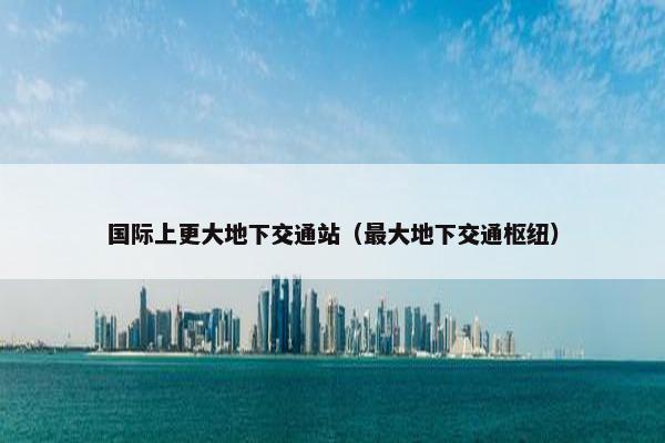 国际上更大地下交通站（最大地下交通枢纽）