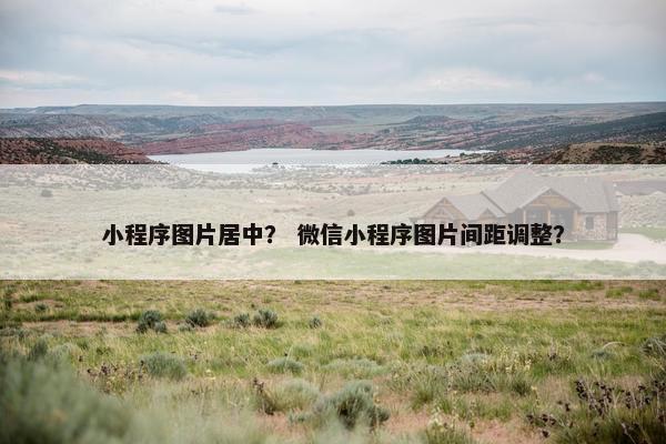 小程序图片居中？ 微信小程序图片间距调整？