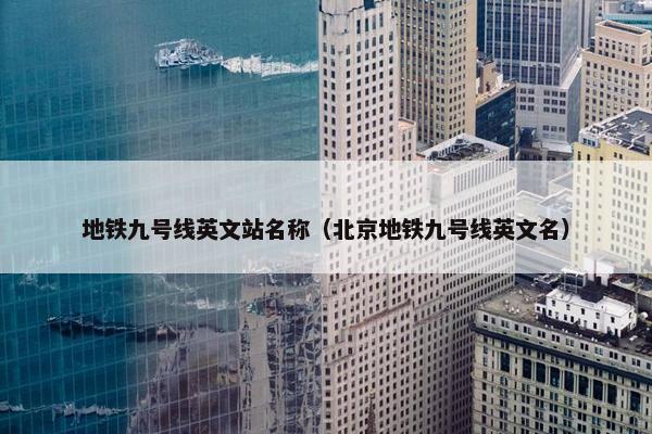 地铁九号线英文站名称（北京地铁九号线英文名）