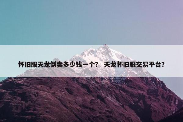 怀旧服天龙倒卖多少钱一个？ 天龙怀旧服交易平台？