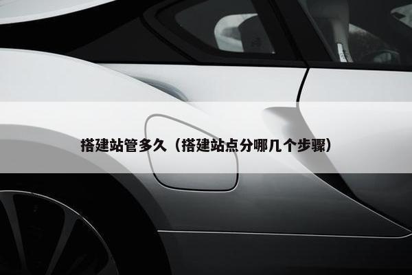 搭建站管多久（搭建站点分哪几个步骤）