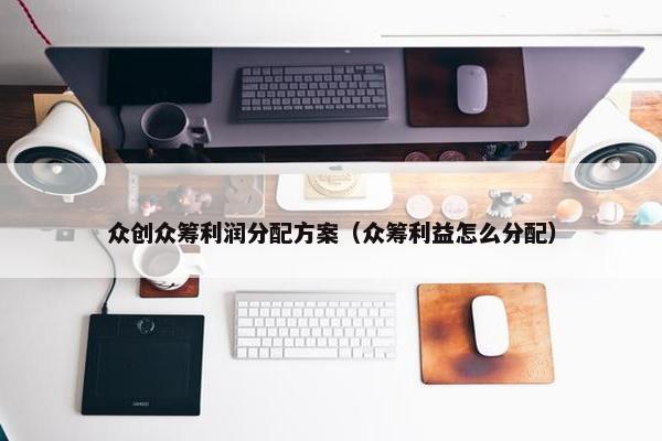众创众筹利润分配方案（众筹利益怎么分配）