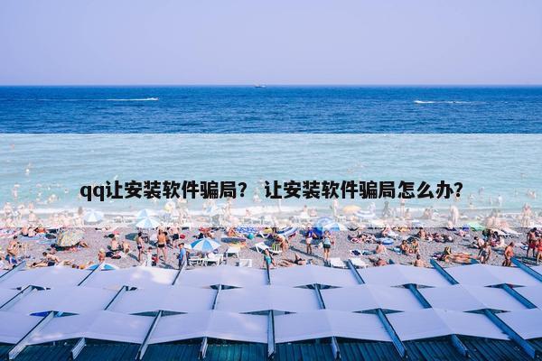 qq让安装软件骗局？ 让安装软件骗局怎么办？