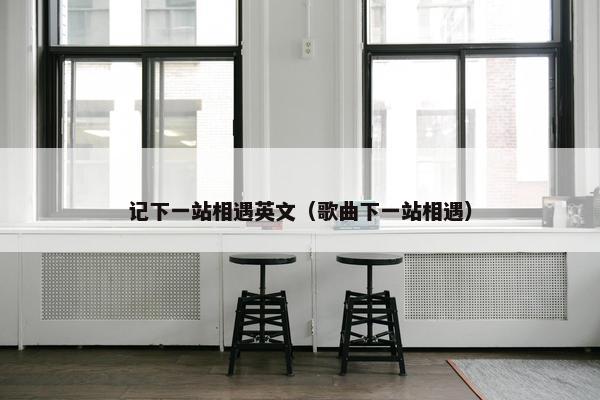记下一站相遇英文（歌曲下一站相遇）
