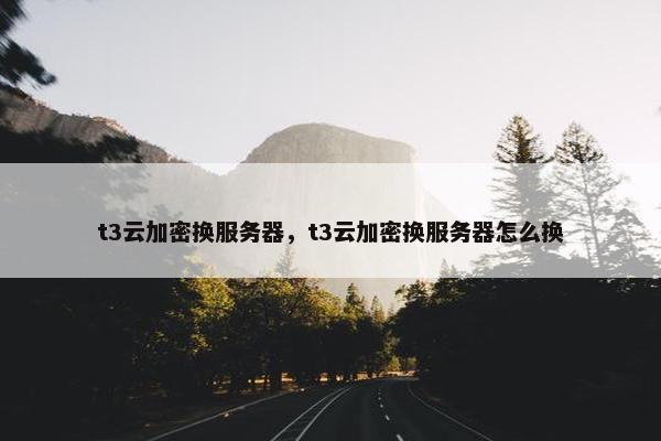 t3云加密换服务器，t3云加密换服务器怎么换