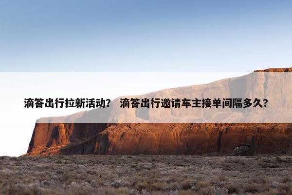 滴答出行拉新活动？ 滴答出行邀请车主接单间隔多久？