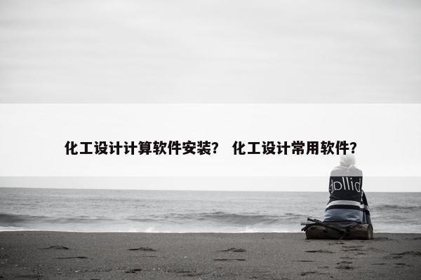 化工设计计算软件安装？ 化工设计常用软件？