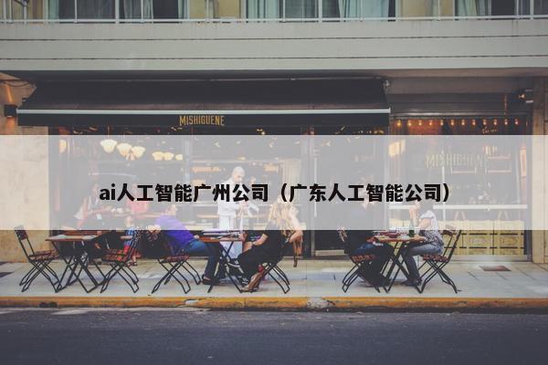 ai人工智能广州公司（广东人工智能公司）