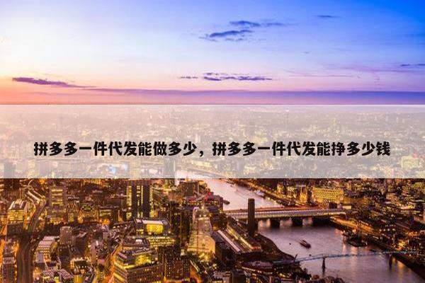 拼多多一件代发能做多少，拼多多一件代发能挣多少钱