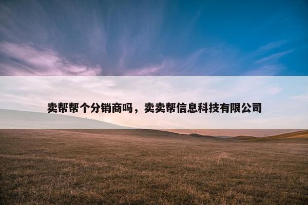 卖帮帮个分销商吗，卖卖帮信息科技有限公司