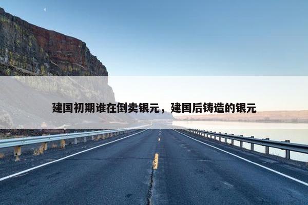 建国初期谁在倒卖银元，建国后铸造的银元