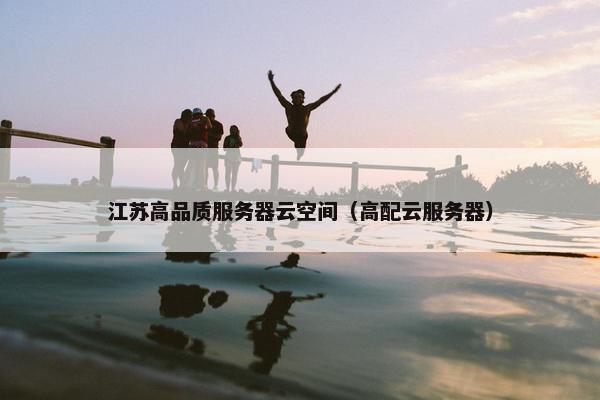 江苏高品质服务器云空间（高配云服务器）