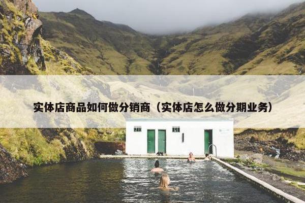 实体店商品如何做分销商（实体店怎么做分期业务）