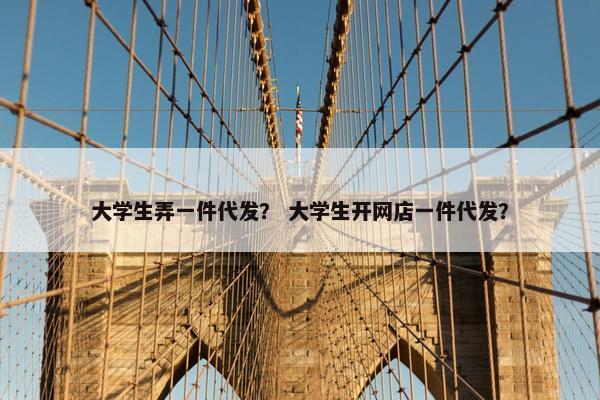 大学生弄一件代发？ 大学生开网店一件代发？