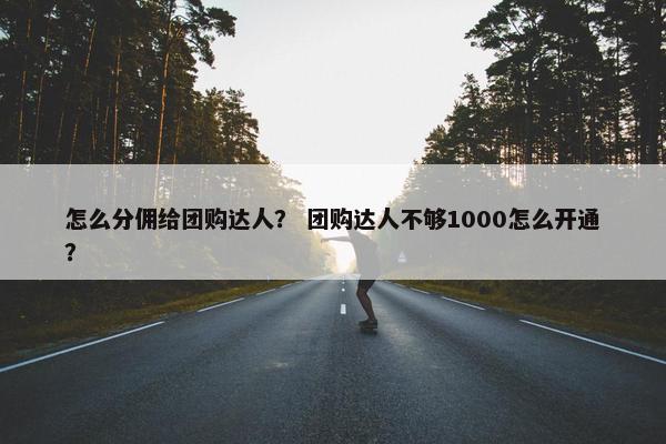 怎么分佣给团购达人？ 团购达人不够1000怎么开通？
