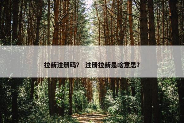 拉新注册码？ 注册拉新是啥意思？