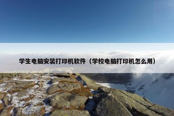 学生电脑安装打印机软件（学校电脑打印机怎么用）