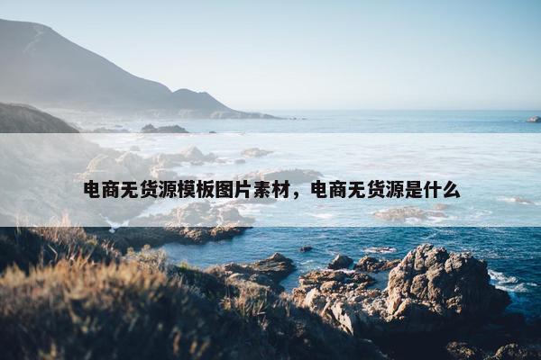 电商无货源模板图片素材，电商无货源是什么