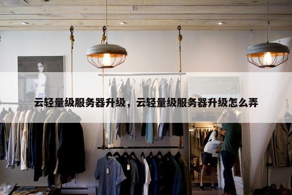 云轻量级服务器升级，云轻量级服务器升级怎么弄