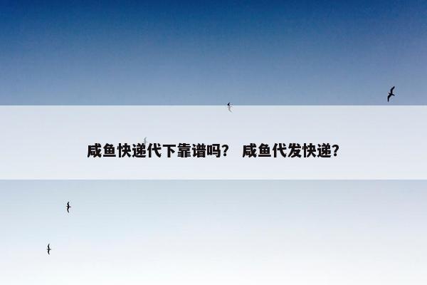 咸鱼快递代下靠谱吗？ 咸鱼代发快递？
