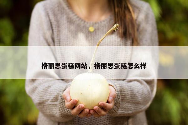 格丽思蛋糕网站，格丽思蛋糕怎么样