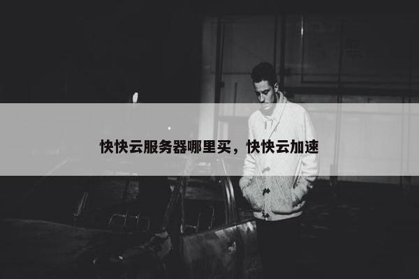 快快云服务器哪里买，快快云加速