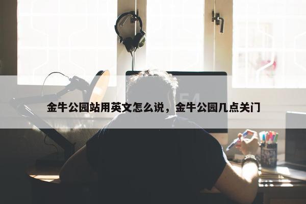 金牛公园站用英文怎么说，金牛公园几点关门