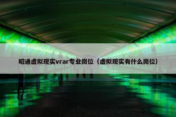 昭通虚拟现实vrar专业岗位（虚拟现实有什么岗位）