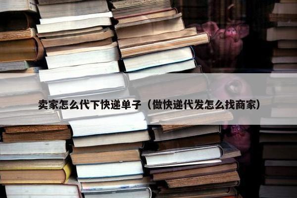 卖家怎么代下快递单子（做快递代发怎么找商家）