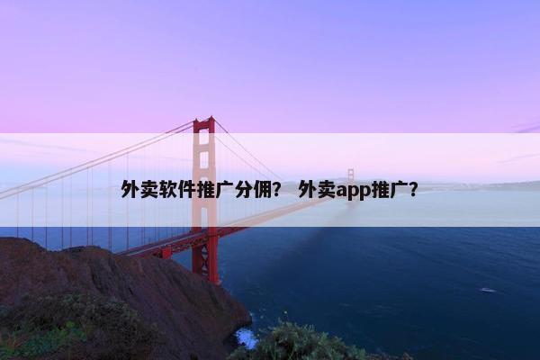 外卖软件推广分佣？ 外卖app推广？