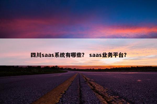 四川saas系统有哪些？ saas业务平台？