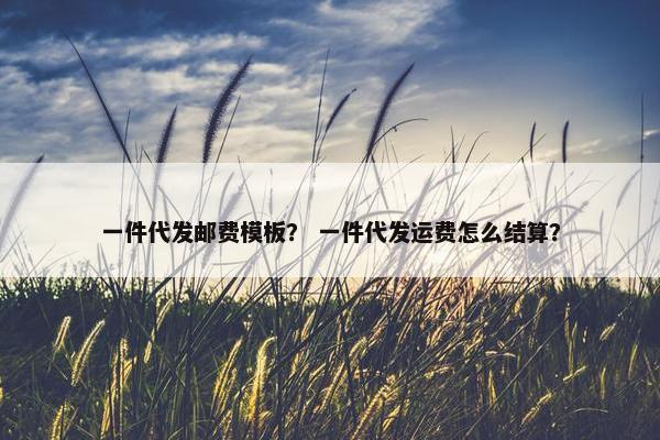 一件代发邮费模板？ 一件代发运费怎么结算？