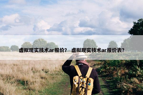 虚拟现实技术ar报价？ 虚拟现实技术ar报价表？