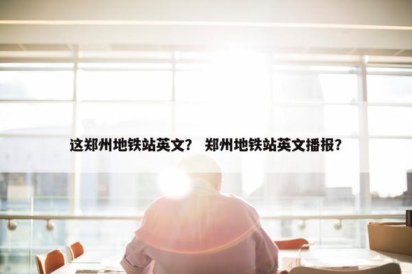 这郑州地铁站英文？ 郑州地铁站英文播报？