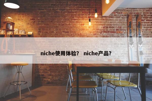 niche使用体验？ niche产品？