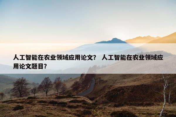 人工智能在农业领域应用论文？ 人工智能在农业领域应用论文题目？