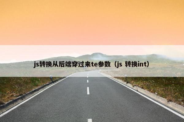 js转换从后端穿过来te参数（js 转换int）