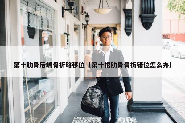 第十肋骨后端骨折略移位（第十根肋骨骨折错位怎么办）