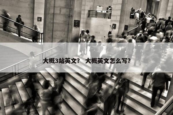 大概3站英文？ 大概英文怎么写？