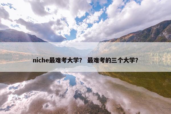 niche最难考大学？ 最难考的三个大学？