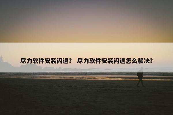 尽力软件安装闪退？ 尽力软件安装闪退怎么解决？