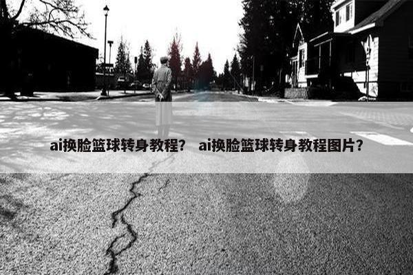 ai换脸篮球转身教程？ ai换脸篮球转身教程图片？