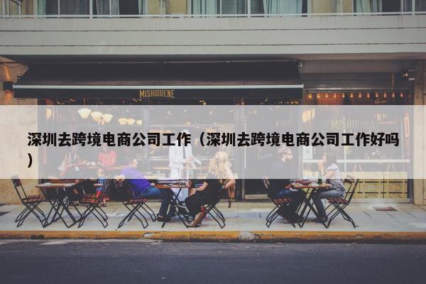 深圳去跨境电商公司工作（深圳去跨境电商公司工作好吗）