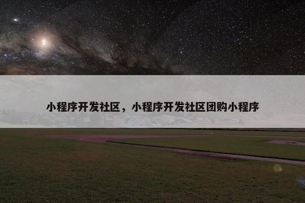 小程序开发社区，小程序开发社区团购小程序