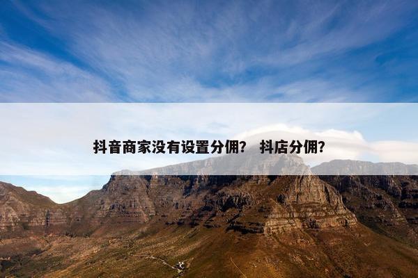 抖音商家没有设置分佣？ 抖店分佣？