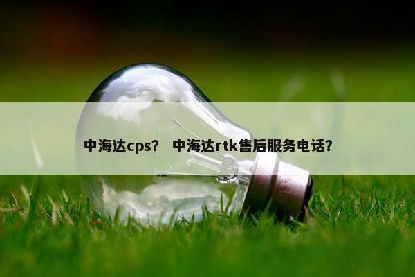 中海达cps？ 中海达rtk售后服务电话？