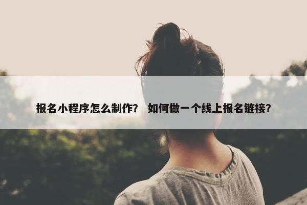 报名小程序怎么制作？ 如何做一个线上报名链接？