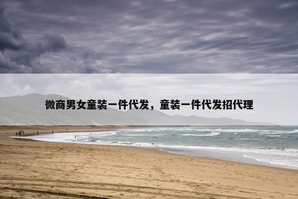微商男女童装一件代发，童装一件代发招代理