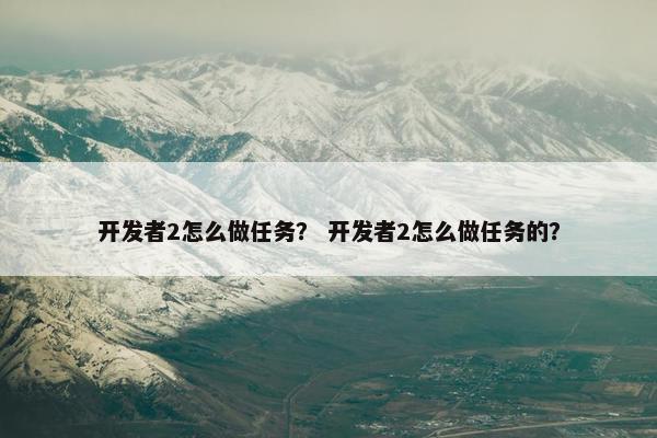 开发者2怎么做任务？ 开发者2怎么做任务的？