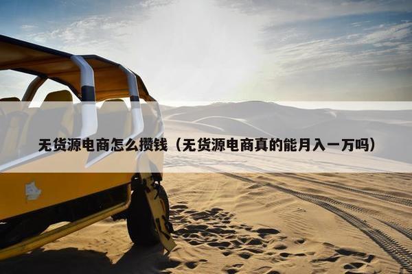 无货源电商怎么攒钱（无货源电商真的能月入一万吗）